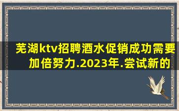 芜湖ktv招聘酒水促销成功需要加倍努力.2023年.尝试新的